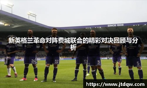 新英格兰革命对阵费城联合的精彩对决回顾与分析